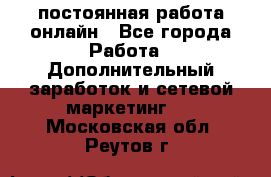 постоянная работа онлайн - Все города Работа » Дополнительный заработок и сетевой маркетинг   . Московская обл.,Реутов г.